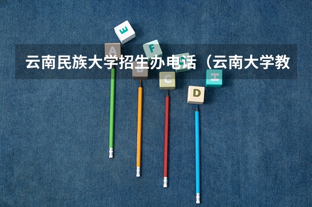 云南民族大学招生办电话（云南大学教务处电话）