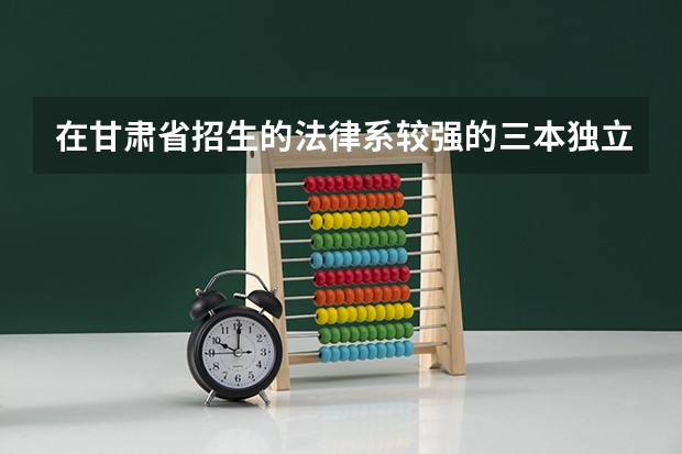 在甘肃省招生的法律系较强的三本独立院校有哪些