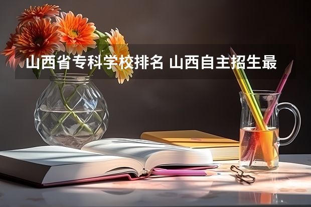 山西省专科学校排名 山西自主招生最好的专科院校