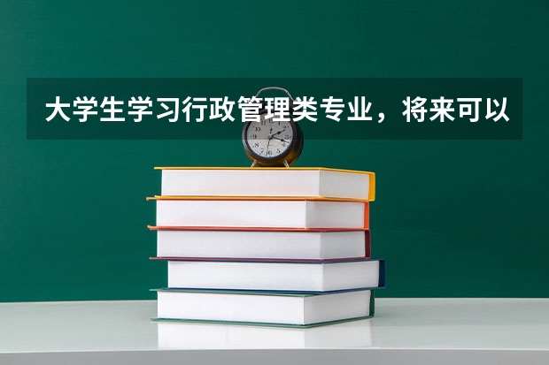大学生学习行政管理类专业，将来可以从事哪些行业呢？前景怎么样？
