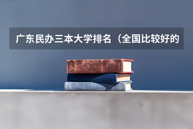 广东民办三本大学排名（全国比较好的三本院校）
