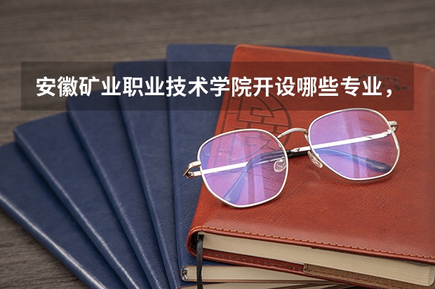 安徽矿业职业技术学院开设哪些专业，安徽矿业职业技术学院招生专业名单汇总
