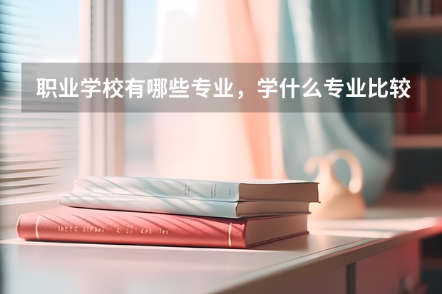 职业学校有哪些专业，学什么专业比较好？