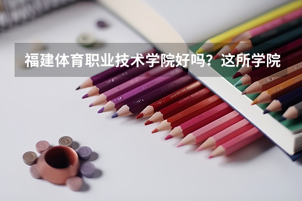 福建体育职业技术学院好吗？这所学院有什么名牌专业呢？