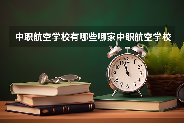 中职航空学校有哪些哪家中职航空学校最好？