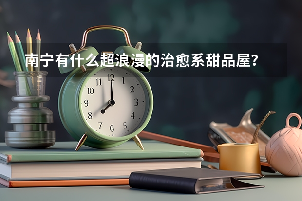 南宁有什么超浪漫的治愈系甜品屋？