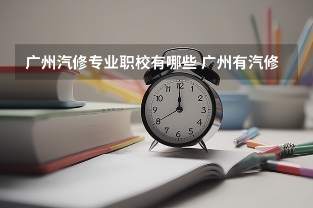 广州汽修专业职校有哪些 广州有汽修的大专学院