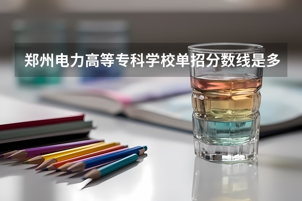 郑州电力高等专科学校单招分数线是多少
