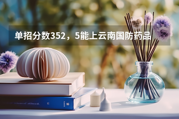 单招分数352，5能上云南国防药品生产吗?