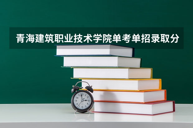 青海建筑职业技术学院单考单招录取分数 江苏省南京铁路职业技术学院分数线