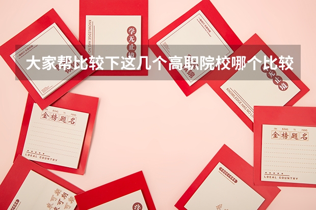 大家帮比较下这几个高职院校哪个比较好,最好的依次给排下名次
