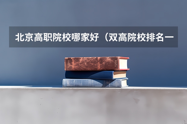 北京高职院校哪家好（双高院校排名一览表）