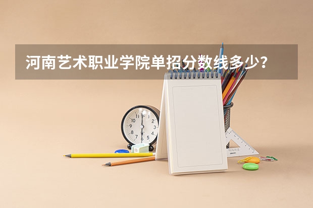 河南艺术职业学院单招分数线多少？