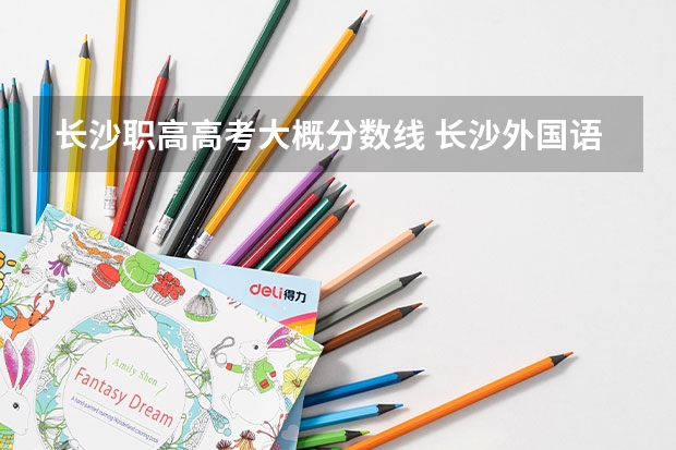 长沙职高高考大概分数线 长沙外国语职业学校分数线