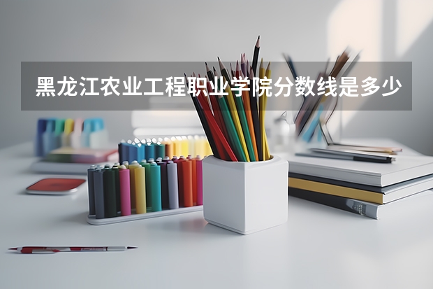 黑龙江农业工程职业学院分数线是多少？