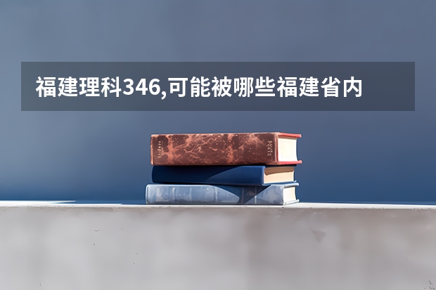 福建理科346,可能被哪些福建省内专科院校录取呀