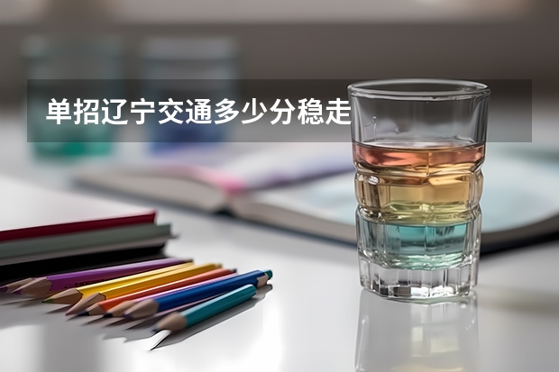 单招辽宁交通多少分稳走