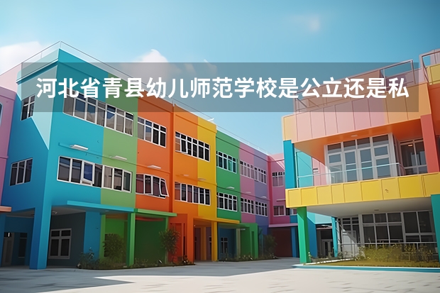 河北省青县幼儿师范学校是公立还是私立学校 开设哪些专业