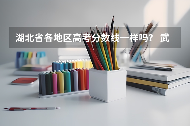 湖北省各地区高考分数线一样吗？ 武汉和宜昌高考分数线是一样的吗？