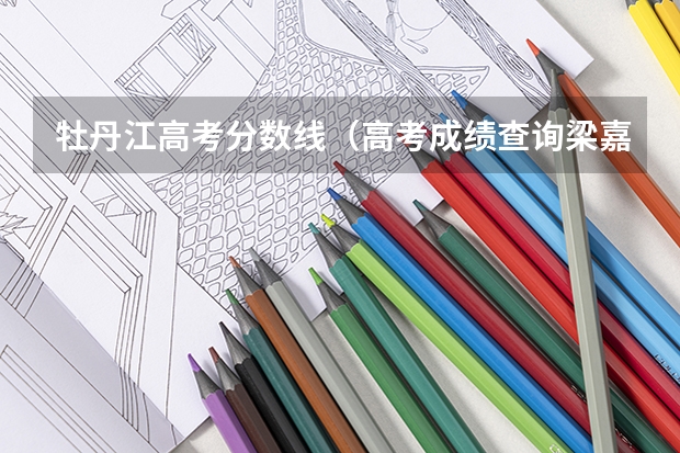 牡丹江高考分数线（高考成绩查询梁嘉怡牡丹江一中）