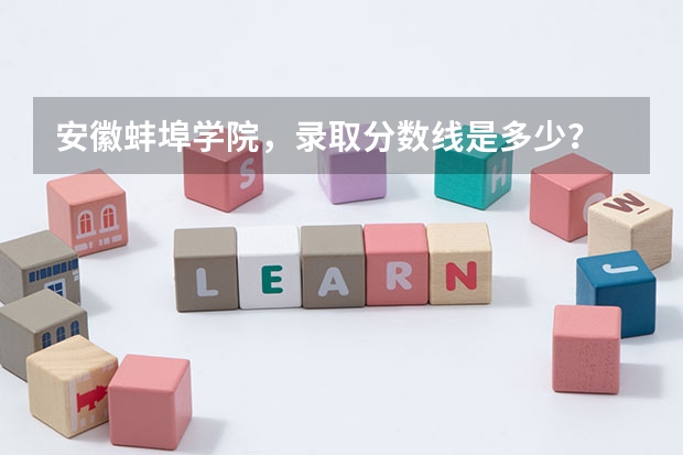 安徽蚌埠学院，录取分数线是多少？