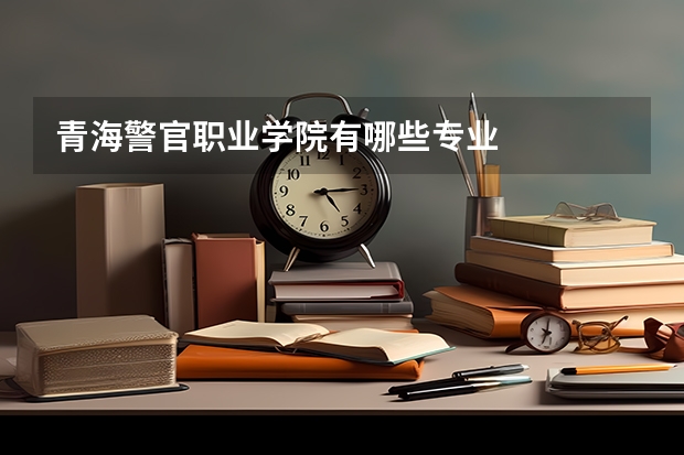 青海警官职业学院有哪些专业
