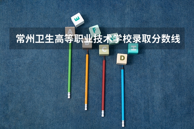 常州卫生高等职业技术学校录取分数线多少