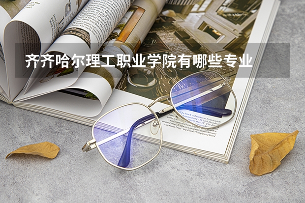 齐齐哈尔理工职业学院有哪些专业