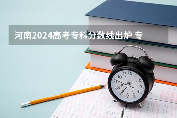 河南2024高考专科分数线出炉 专科分数线汇总【最新】 河南高考分数线