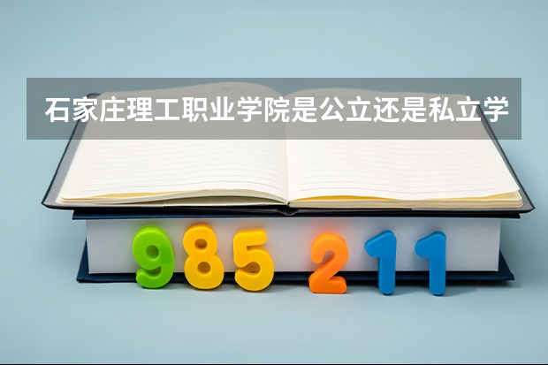 石家庄理工职业学院是公立还是私立学校 开设哪些专业