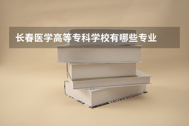 长春医学高等专科学校有哪些专业