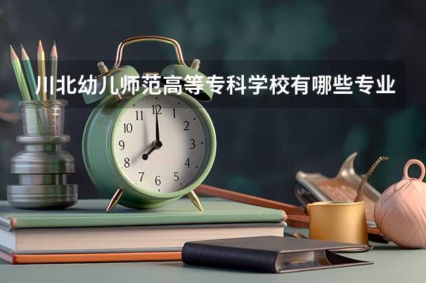 川北幼儿师范高等专科学校有哪些专业