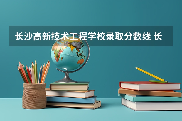 长沙高新技术工程学校录取分数线 长沙电力职业技术学院分数线