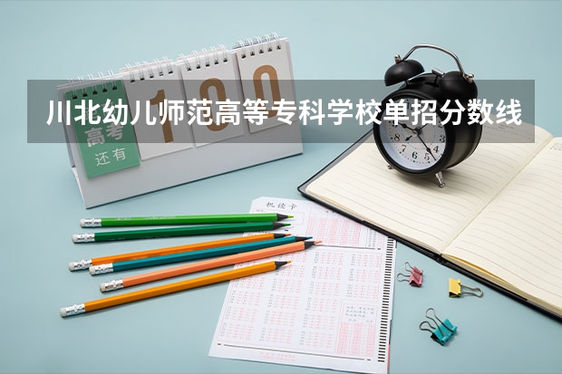 川北幼儿师范高等专科学校单招分数线是多少？