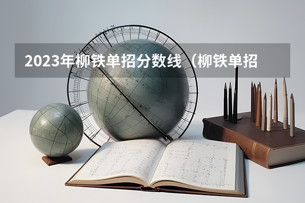 2023年柳铁单招分数线（柳铁单招分数线2023）