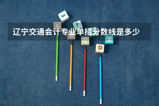 辽宁交通会计专业单招分数线是多少