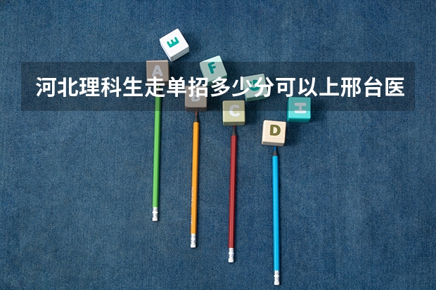 河北理科生走单招多少分可以上邢台医专