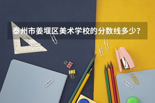 泰州市姜堰区美术学校的分数线多少？
