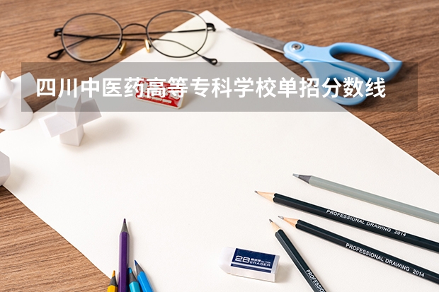 四川中医药高等专科学校单招分数线 成都职业技术学院单招录取分数线是好多？