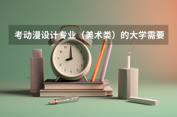 考动漫设计专业（美术类）的大学需要考什么科目？走单招的话是怎样的流程？