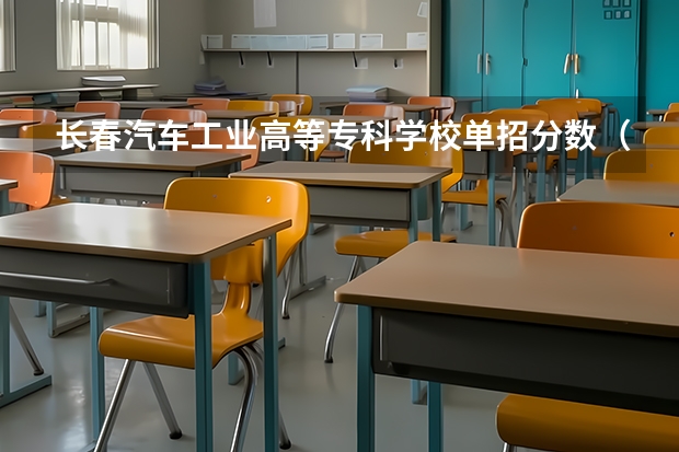 长春汽车工业高等专科学校单招分数（长春汽车工业高等专科学校单招分数线）