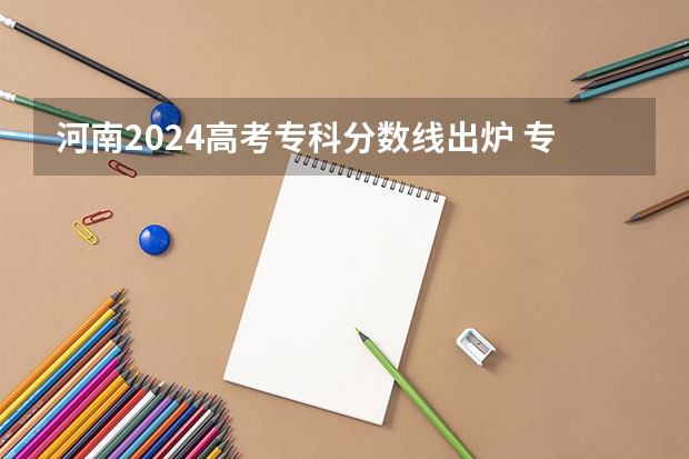 河南2024高考专科分数线出炉 专科分数线汇总【最新】（江西理工大学专科专业分数线）