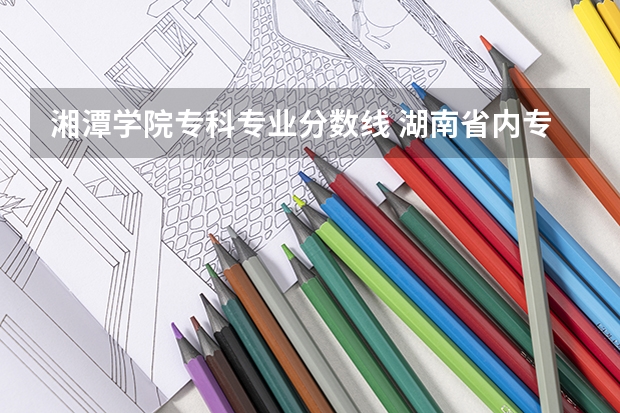 湘潭学院专科专业分数线 湖南省内专科排名及分数线