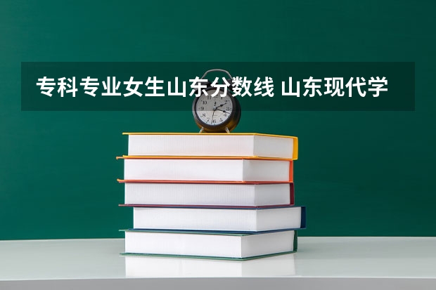 专科专业女生山东分数线 山东现代学院专科录取分数线