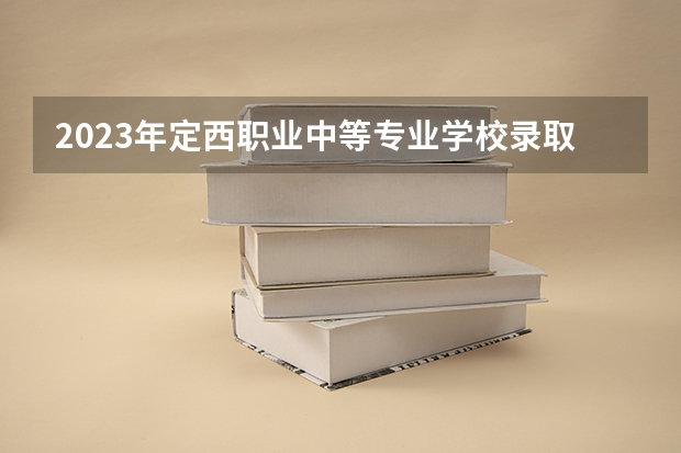 2023年定西职业中等专业学校录取分数线是多少 定西职业中等专业学校2023年招多少人