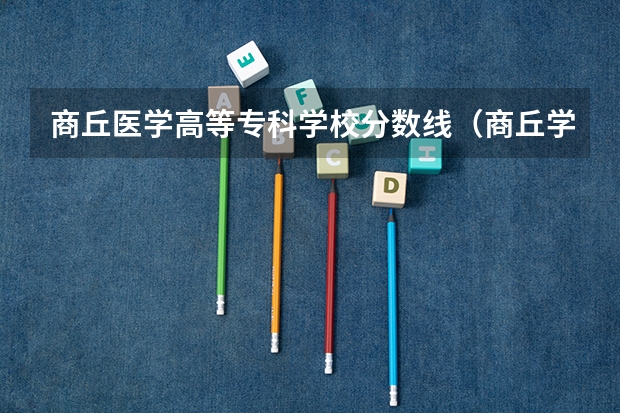 商丘医学高等专科学校分数线（商丘学院应用科技学院专科分数线）