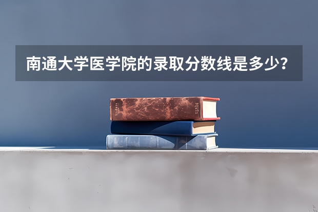 南通大学医学院的录取分数线是多少？