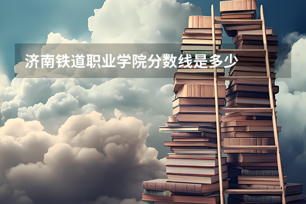 济南铁道职业学院分数线是多少