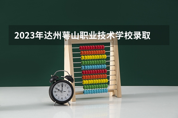 2023年达州萼山职业技术学校录取分数线是多少 达州萼山职业技术学校2023年招多少人