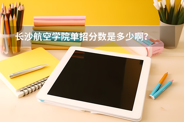 长沙航空学院单招分数是多少啊？